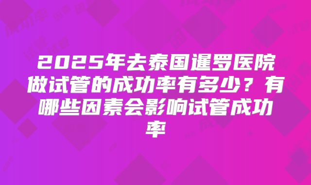 2025年去泰国暹罗医院做试管的成功率有多少？有哪些因素会影响试管成功率