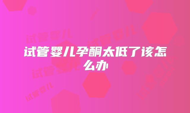 试管婴儿孕酮太低了该怎么办