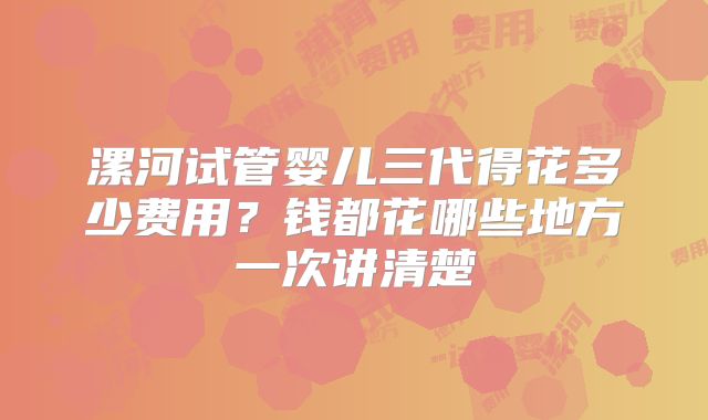 漯河试管婴儿三代得花多少费用?钱都花哪些地方一次讲清楚