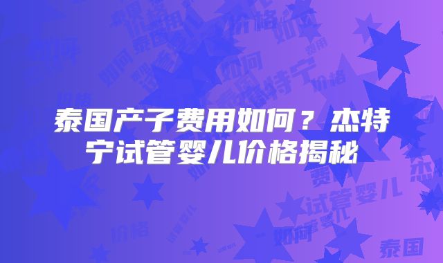 泰国产子费用如何？杰特宁试管婴儿价格揭秘