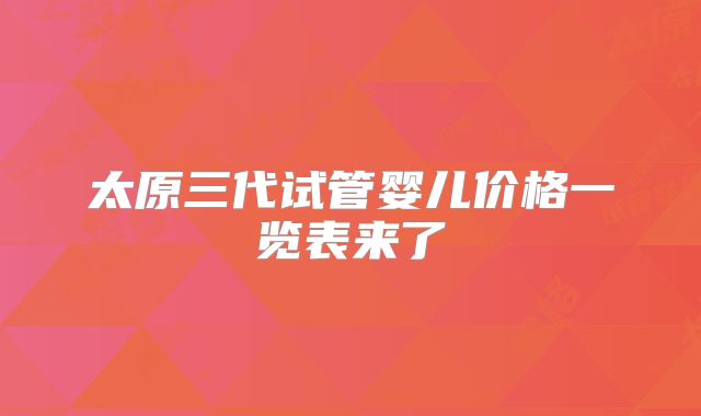 太原三代试管婴儿价格一览表来了
