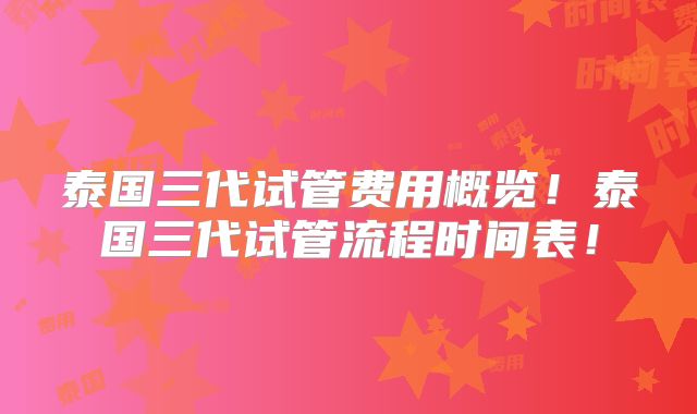 泰国三代试管费用概览！泰国三代试管流程时间表！