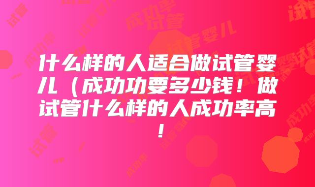 什么样的人适合做试管婴儿（成功功要多少钱！做试管什么样的人成功率高！
