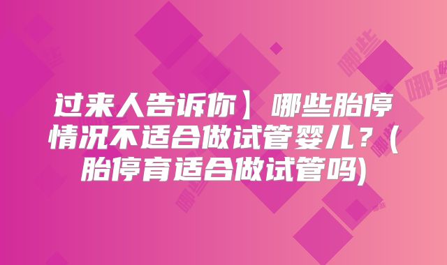 过来人告诉你】哪些胎停情况不适合做试管婴儿？(胎停育适合做试管吗)