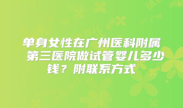 单身女性在广州医科附属 第三医院做试管婴儿多少钱？附联系方式