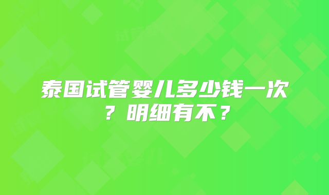 泰国试管婴儿多少钱一次？明细有不？