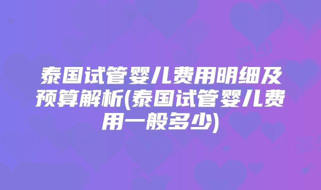 泰国试管婴儿费用明细及预算解析(泰国试管婴儿费用一般多少)