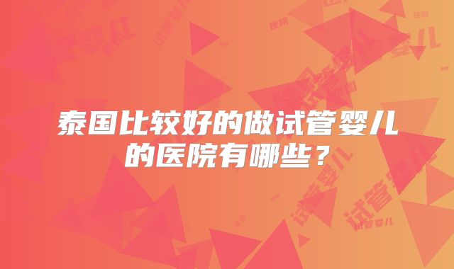 泰国比较好的做试管婴儿的医院有哪些？