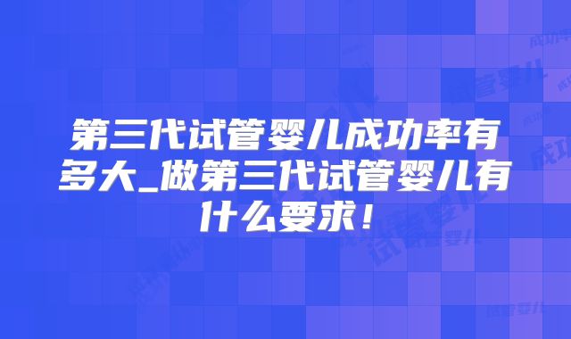 第三代试管婴儿成功率有多大_做第三代试管婴儿有什么要求!