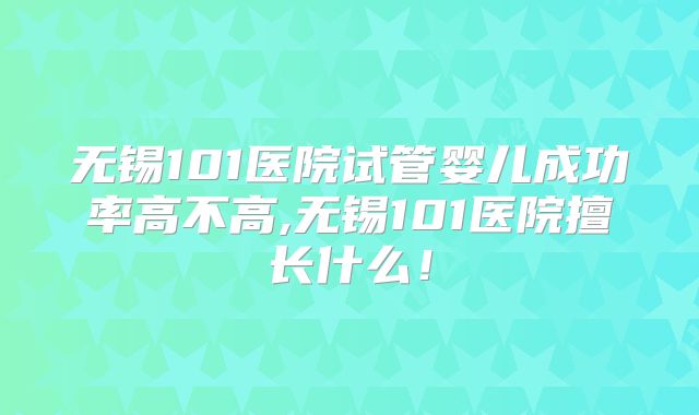 无锡101医院试管婴儿成功率高不高,无锡101医院擅长什么！