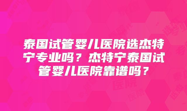 泰国试管婴儿医院选杰特宁专业吗?杰特宁泰国试管婴儿医院靠谱吗?