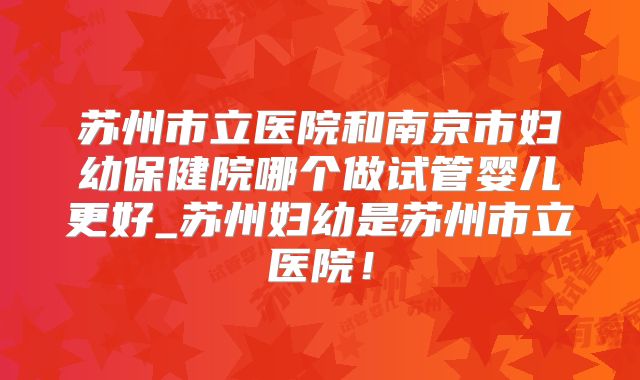 苏州市立医院和南京市妇幼保健院哪个做试管婴儿更好_苏州妇幼是苏州市立医院！