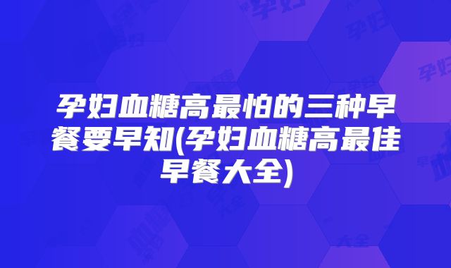 孕妇血糖高最怕的三种早餐要早知(孕妇血糖高最佳早餐大全)