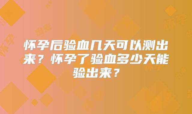 怀孕后验血几天可以测出来?怀孕了验血多少天能验出来?