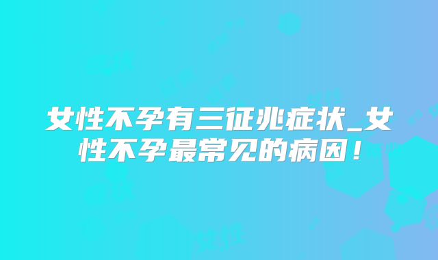 女性不孕有三征兆症状_女性不孕最常见的病因!
