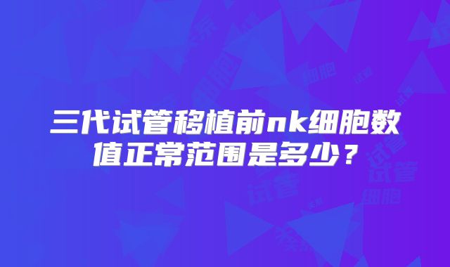 三代试管移植前nk细胞数值正常范围是多少?