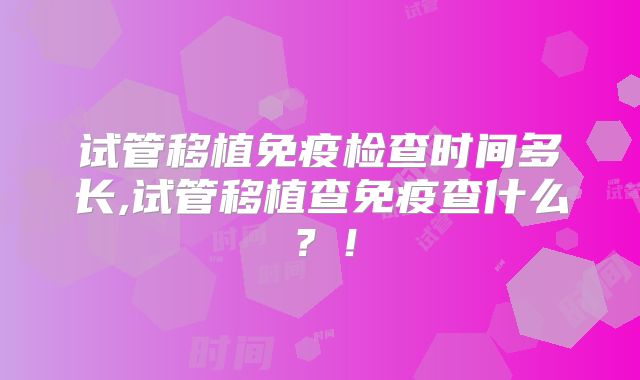 试管移植免疫检查时间多长,试管移植查免疫查什么？！