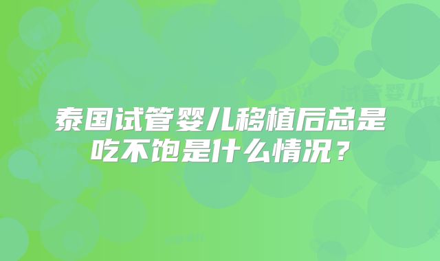 泰国试管婴儿移植后总是吃不饱是什么情况？