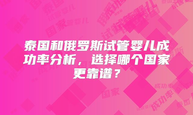 泰国和俄罗斯试管婴儿成功率分析,选择哪个国家更靠谱?