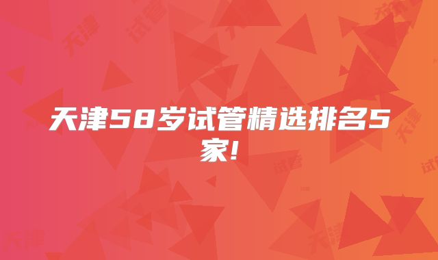 天津58岁试管精选排名5家!