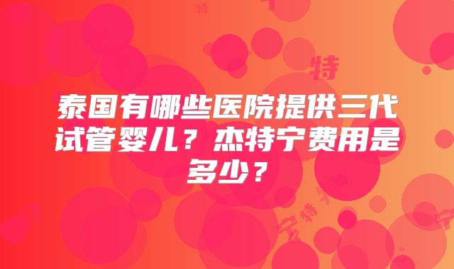 泰国有哪些医院提供三代试管婴儿？杰特宁费用是多少？