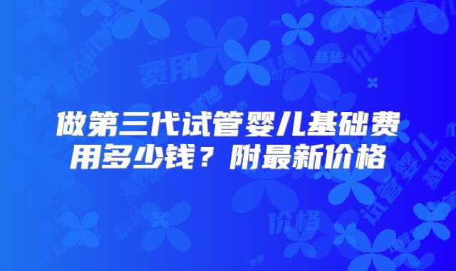 做第三代试管婴儿基础费用多少钱？附最新价格