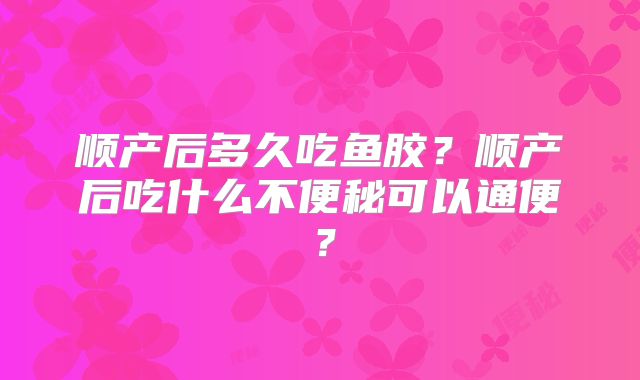 顺产后多久吃鱼胶？顺产后吃什么不便秘可以通便？