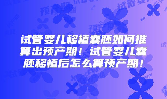 试管婴儿移植囊胚如何推算出预产期!试管婴儿囊胚移植后怎么算预产期!