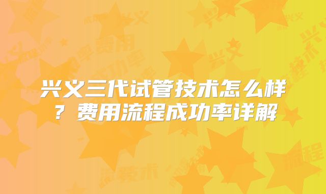 兴义三代试管技术怎么样？费用流程成功率详解