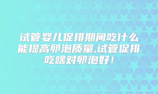试管婴儿促排期间吃什么能提高卵泡质量,试管促排吃啥对卵泡好！