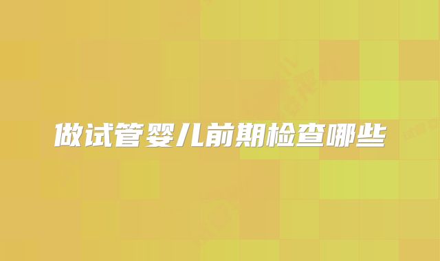 做试管婴儿前期检查哪些