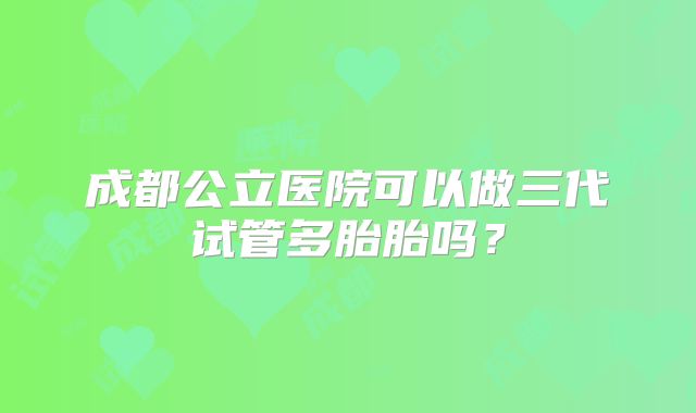 成都公立医院可以做三代试管多胎胎吗?