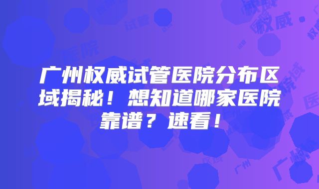 广州权威试管医院分布区域揭秘！想知道哪家医院靠谱？速看！