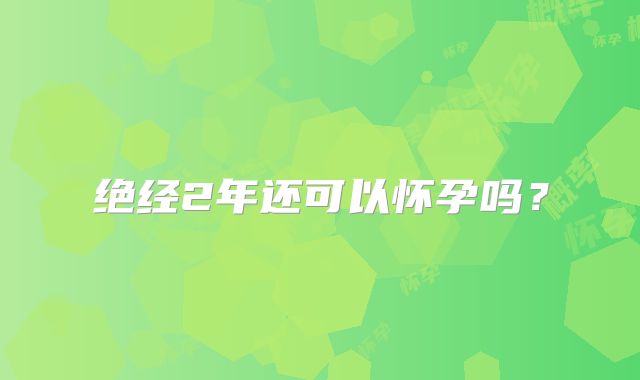 绝经2年还可以怀孕吗？