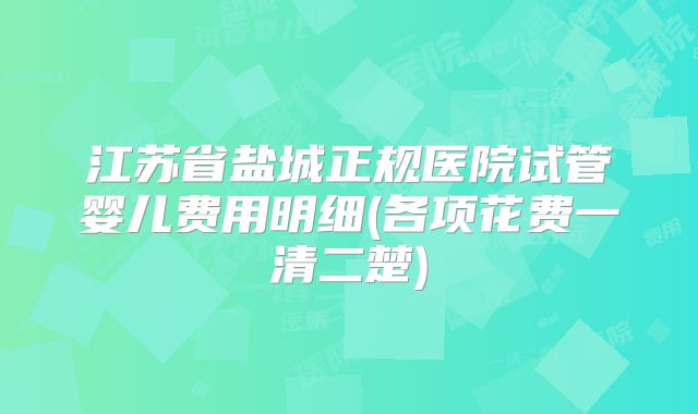 江苏省盐城正规医院试管婴儿费用明细(各项花费一清二楚)