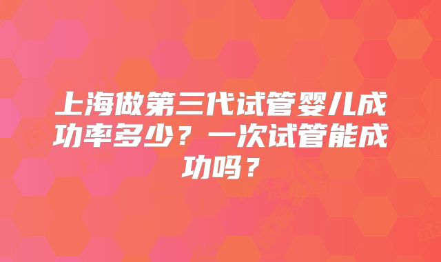 上海做第三代试管婴儿成功率多少？一次试管能成功吗？