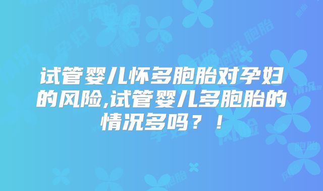 试管婴儿怀多胞胎对孕妇的风险,试管婴儿多胞胎的情况多吗？！