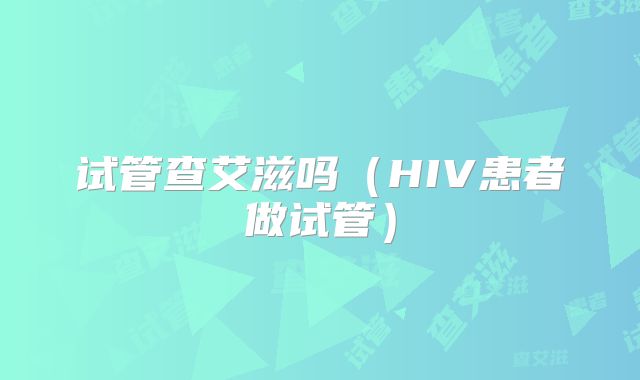 试管查艾滋吗(HIV患者做试管)