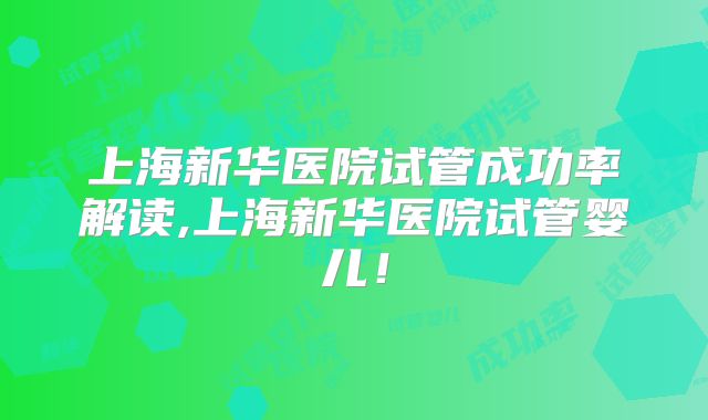 上海新华医院试管成功率解读,上海新华医院试管婴儿！