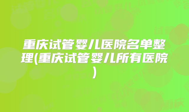 重庆试管婴儿医院名单整理(重庆试管婴儿所有医院)