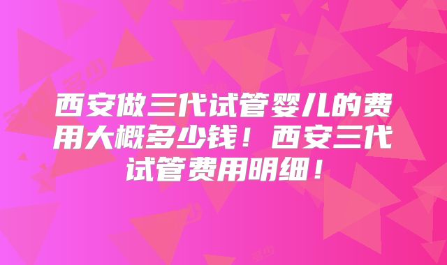 西安做三代试管婴儿的费用大概多少钱！西安三代试管费用明细！