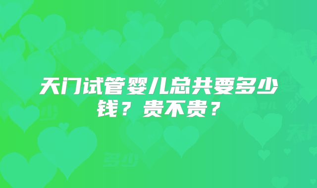 天门试管婴儿总共要多少钱？贵不贵？
