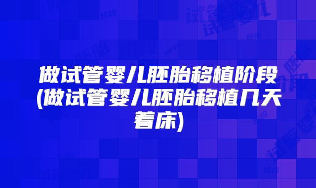 做试管婴儿胚胎移植阶段(做试管婴儿胚胎移植几天着床)