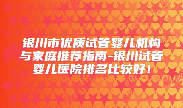 银川市优质试管婴儿机构与家庭推荐指南-银川试管婴儿医院排名比较好！