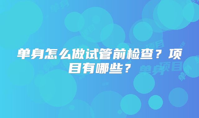 单身怎么做试管前检查？项目有哪些？