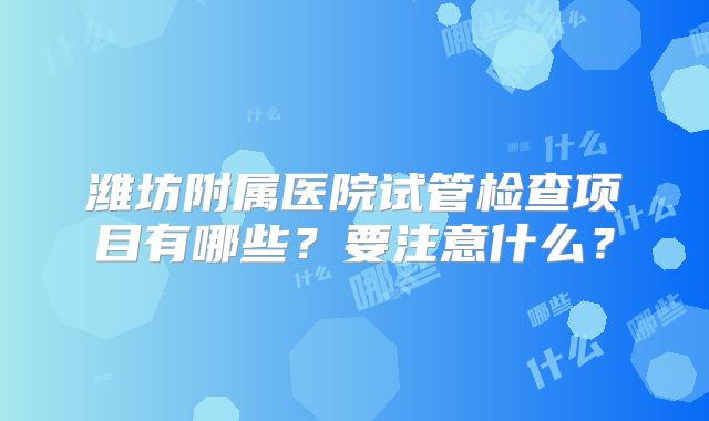潍坊附属医院试管检查项目有哪些？要注意什么？
