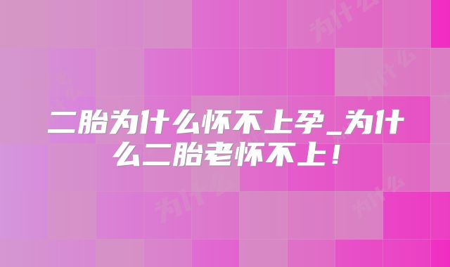 二胎为什么怀不上孕_为什么二胎老怀不上!