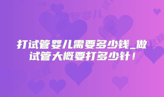 打试管婴儿需要多少钱_做试管大概要打多少针！