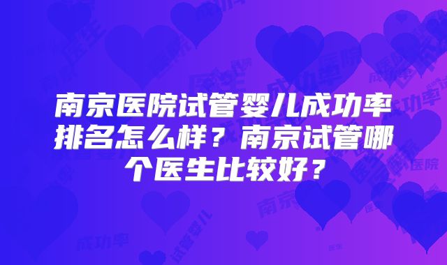 南京医院试管婴儿成功率排名怎么样?南京试管哪个医生比较好?