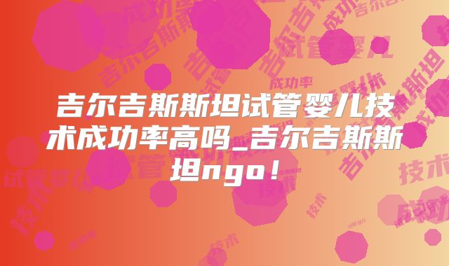 吉尔吉斯斯坦试管婴儿技术成功率高吗_吉尔吉斯斯坦ngo！